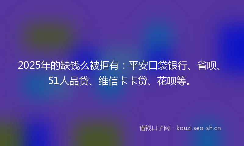 2025年的缺钱么被拒有:平安口袋银行、省呗、51人品贷、维信卡卡贷、花呗等。