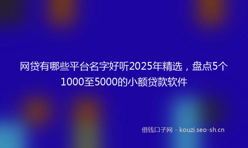网贷有哪些平台名字好听2025年精选，盘点5个1000至5000的小额贷款软件