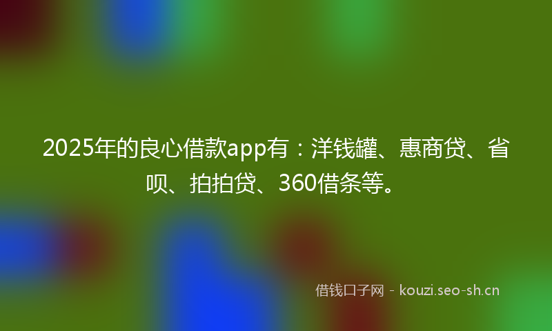 2025年的良心借款app有：洋钱罐、惠商贷、省呗、拍拍贷、360借条等。