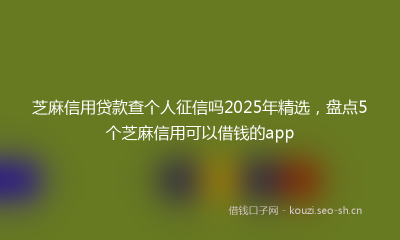 芝麻信用贷款查个人征信吗2025年精选，盘点5个芝麻信用可以借钱的app
