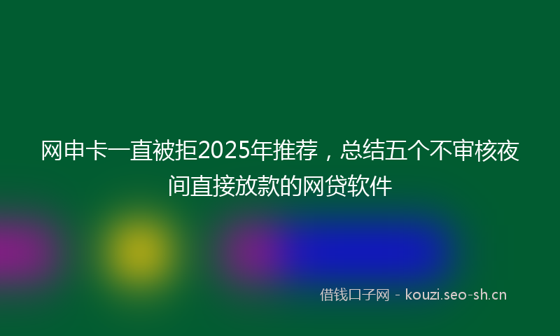 网申卡一直被拒2025年推荐,总结五个不审核夜间直接放款的网贷软件