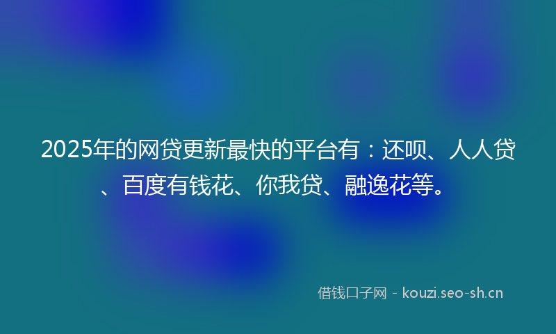 2025年的网贷更新最快的平台有：还呗、人人贷、百度有钱花、你我贷、融逸花等。