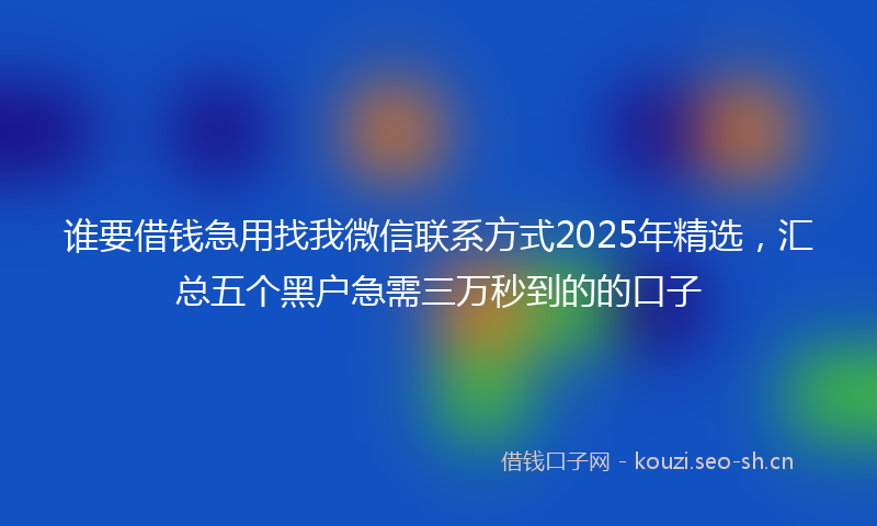 谁要借钱急用找我微信联系方式2025年精选，汇总五个黑户急需三万秒到的的口子