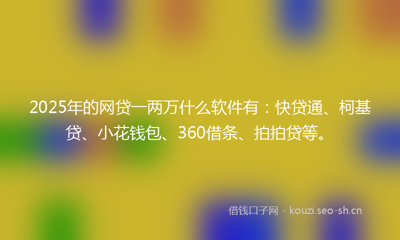 2025年的网贷一两万什么软件有：快贷通、柯基贷、小花钱包、360借条、拍拍贷等。