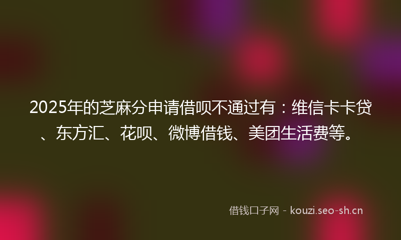 2025年的芝麻分申请借呗不通过有：维信卡卡贷、东方汇、花呗、微博借钱、美团生活费等。