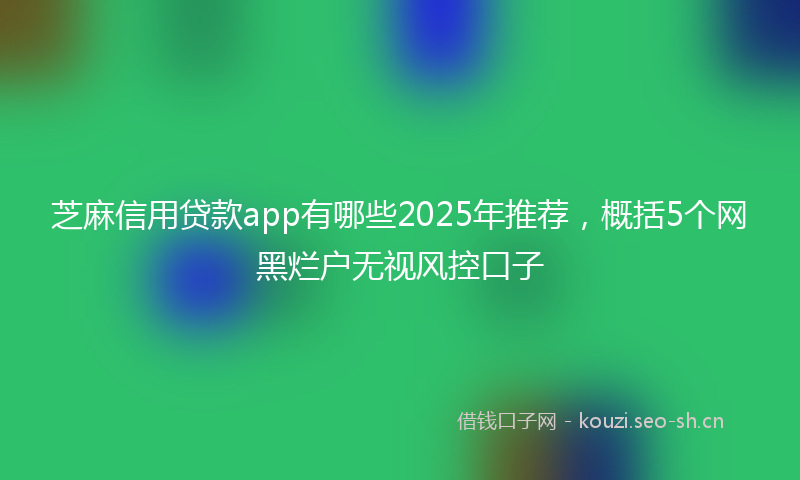 芝麻信用贷款app有哪些2025年推荐，概括5个网黑烂户无视风控口子