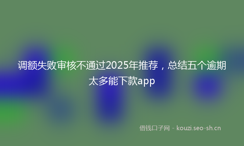调额失败审核不通过2025年推荐，总结五个逾期太多能下款app