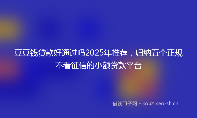 豆豆钱贷款好通过吗2025年推荐，归纳五个正规不看征信的小额贷款平台