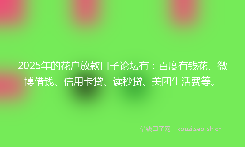 2025年的花户放款口子论坛有：百度有钱花、微博借钱、信用卡贷、读秒贷、美团生活费等。