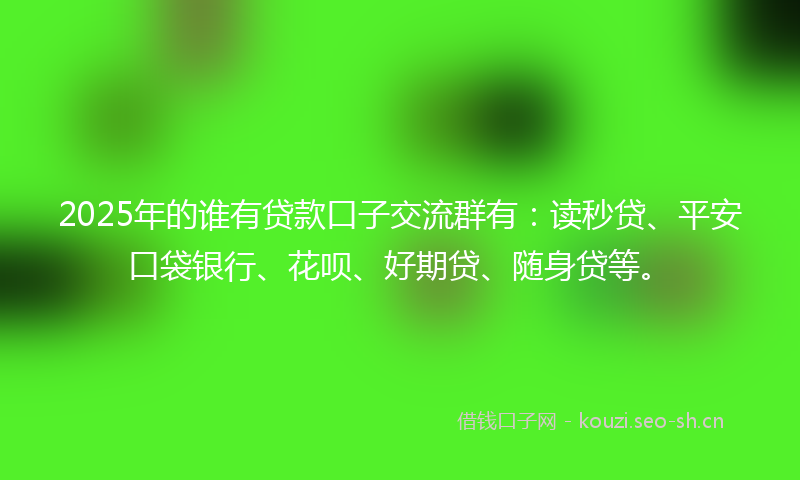 2025年的谁有贷款口子交流群有：读秒贷、平安口袋银行、花呗、好期贷、随身贷等。