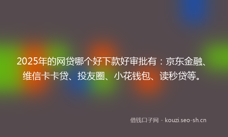 2025年的网贷哪个好下款好审批有：京东金融、维信卡卡贷、投友圈、小花钱包、读秒贷等。