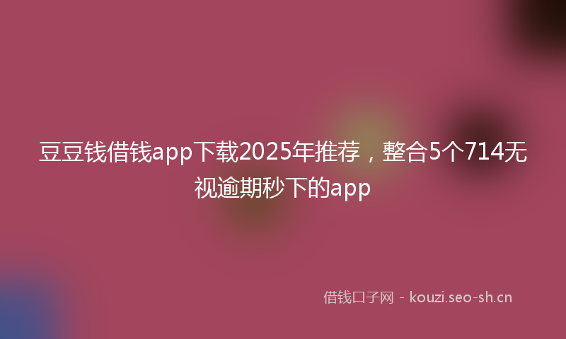 豆豆钱借钱app下载2025年推荐，整合5个714无视逾期秒下的app