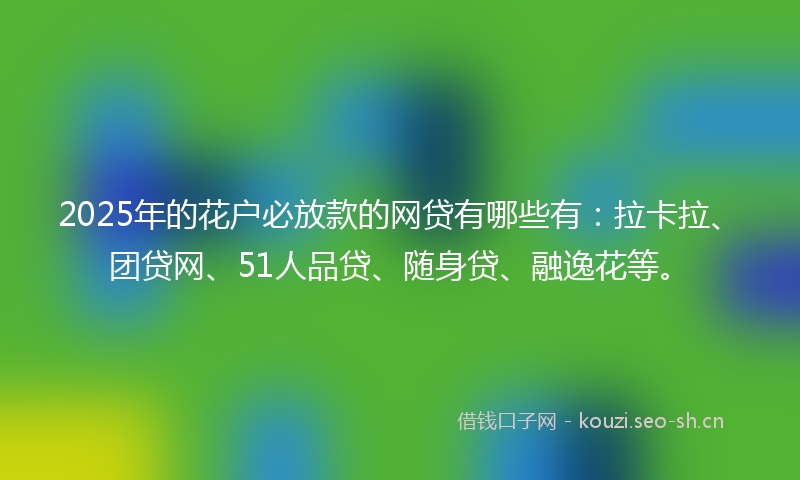 2025年的花户必放款的网贷有哪些有：拉卡拉、团贷网、51人品贷、随身贷、融逸花等。