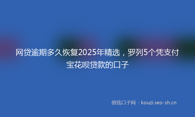 网贷逾期多久恢复2025年精选，罗列5个凭支付宝花呗贷款的口子