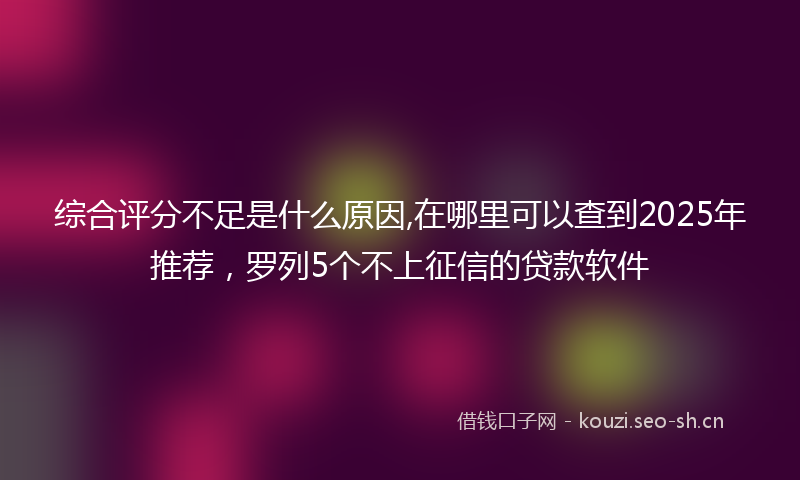 综合评分不足是什么原因,在哪里可以查到2025年推荐,罗列5个不上征信的贷款软件