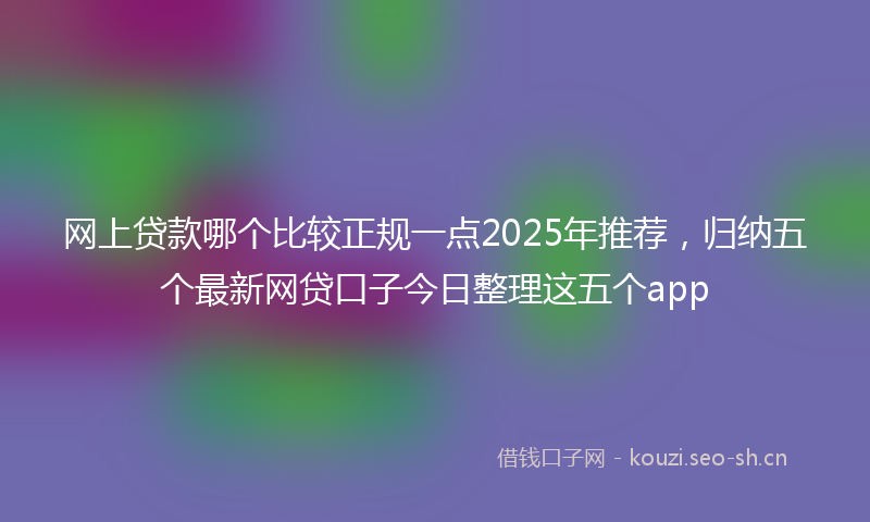 网上贷款哪个比较正规一点2025年推荐，归纳五个最新网贷口子今日整理这五个app
