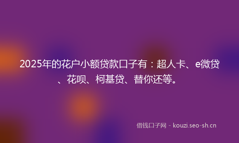2025年的花户小额贷款口子有：超人卡、e微贷、花呗、柯基贷、替你还等。
