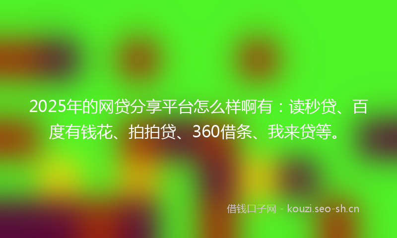 2025年的网贷分享平台怎么样啊有：读秒贷、百度有钱花、拍拍贷、360借条、我来贷等。