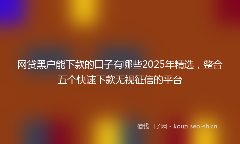 网贷黑户能下款的口子有哪些2025年精选，整合五个快速下款无视征信的平台