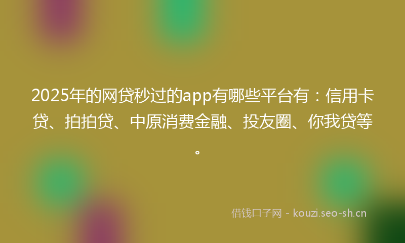 2025年的网贷秒过的app有哪些平台有：信用卡贷、拍拍贷、中原消费金融、投友圈、你我贷等。