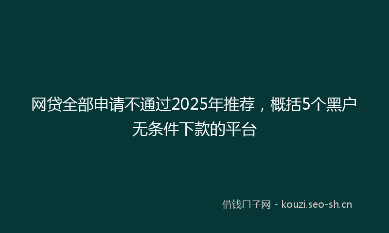 网贷全部申请不通过2025年推荐，概括5个黑户无条件下款的平台