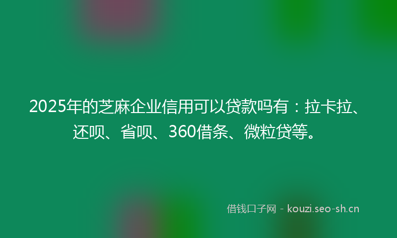 2025年的芝麻企业信用可以贷款吗有：拉卡拉、还呗、省呗、360借条、微粒贷等。