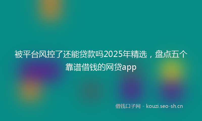 被平台风控了还能贷款吗2025年精选，盘点五个靠谱借钱的网贷app