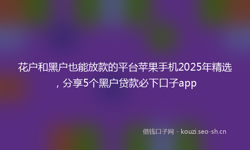 花户和黑户也能放款的平台苹果手机2025年精选，分享5个黑户贷款必下口子app