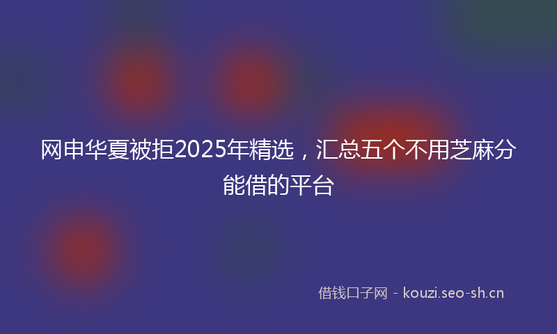 网申华夏被拒2025年精选，汇总五个不用芝麻分能借的平台