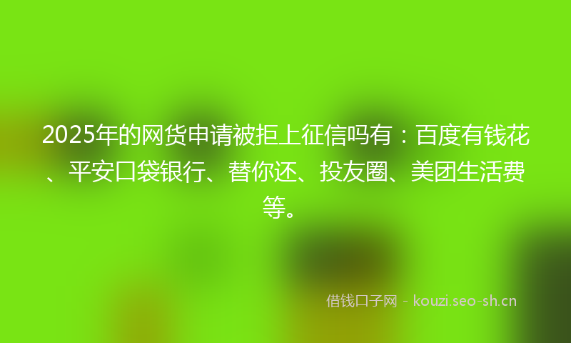 2025年的网货申请被拒上征信吗有：百度有钱花、平安口袋银行、替你还、投友圈、美团生活费等。