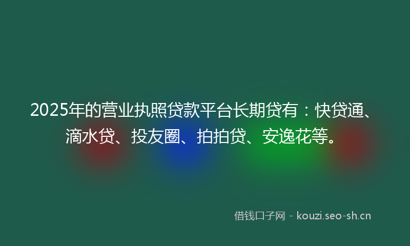 2025年的营业执照贷款平台长期贷有：快贷通、滴水贷、投友圈、拍拍贷、安逸花等。