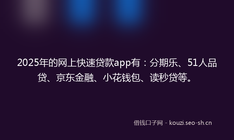 2025年的网上快速贷款app有:分期乐、51人品贷、京东金融、小花钱包、读秒贷等。