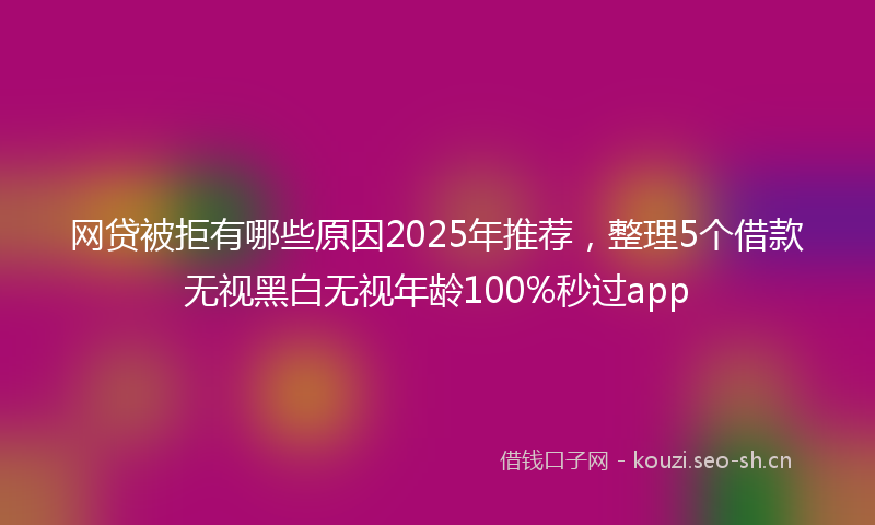 网贷被拒有哪些原因2025年推荐，整理5个借款无视黑白无视年龄100%秒过app