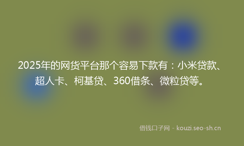 2025年的网货平台那个容易下款有:小米贷款、超人卡、柯基贷、360借条、微粒贷等。