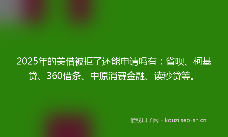 2025年的美借被拒了还能申请吗有：省呗、柯基贷、360借条、中原消费金融、读秒贷等。