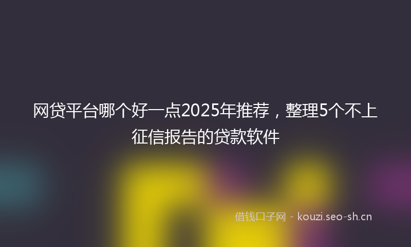 网贷平台哪个好一点2025年推荐，整理5个不上征信报告的贷款软件