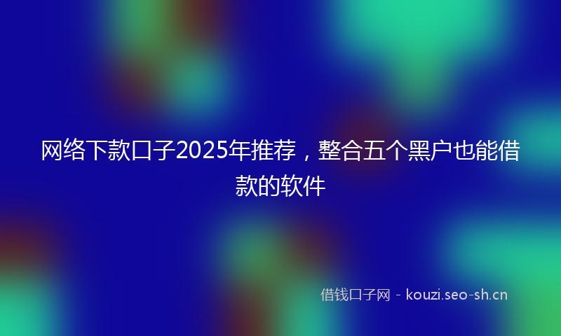 网络下款口子2025年推荐，整合五个黑户也能借款的软件