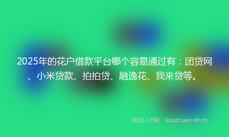 2025年的花户借款平台哪个容易通过有：团贷网、小米贷款、拍拍贷、融逸花、我来贷等。