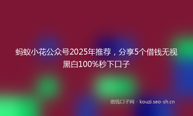 蚂蚁小花公众号2025年推荐，分享5个借钱无视黑白100%秒下口子
