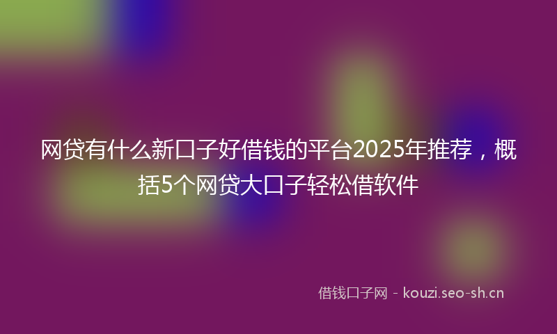网贷有什么新口子好借钱的平台2025年推荐，概括5个网贷大口子轻松借软件