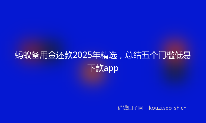 蚂蚁备用金还款2025年精选，总结五个门槛低易下款app