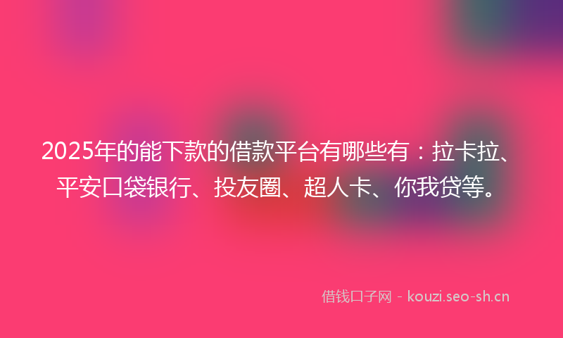 2025年的能下款的借款平台有哪些有：拉卡拉、平安口袋银行、投友圈、超人卡、你我贷等。