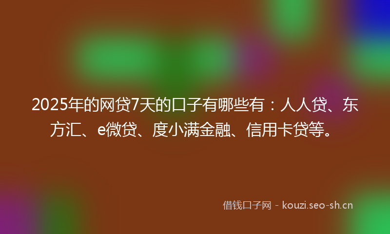 2025年的网贷7天的口子有哪些有：人人贷、东方汇、e微贷、度小满金融、信用卡贷等。