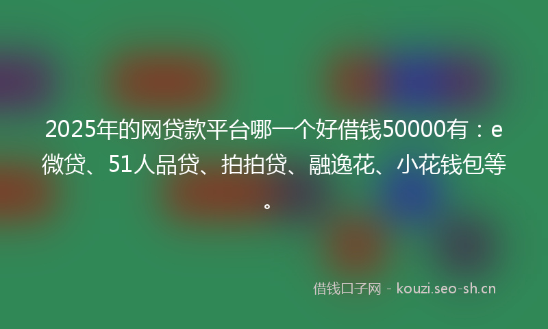 2025年的网贷款平台哪一个好借钱50000有：e微贷、51人品贷、拍拍贷、融逸花、小花钱包等。