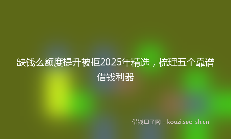 缺钱么额度提升被拒2025年精选，梳理五个靠谱借钱利器