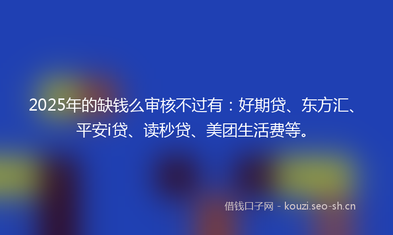 2025年的缺钱么审核不过有：好期贷、东方汇、平安i贷、读秒贷、美团生活费等。