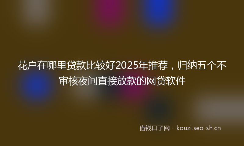 花户在哪里贷款比较好2025年推荐，归纳五个不审核夜间直接放款的网贷软件