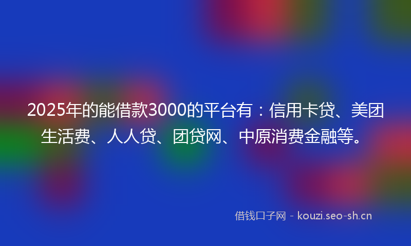 2025年的能借款3000的平台有：信用卡贷、美团生活费、人人贷、团贷网、中原消费金融等。