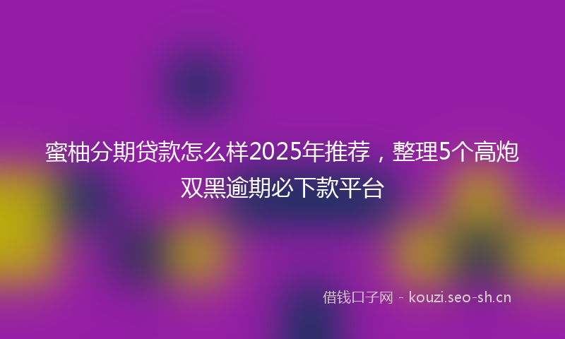 蜜柚分期贷款怎么样2025年推荐，整理5个高炮双黑逾期必下款平台