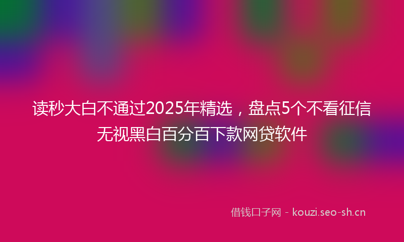 读秒大白不通过2025年精选，盘点5个不看征信无视黑白百分百下款网贷软件